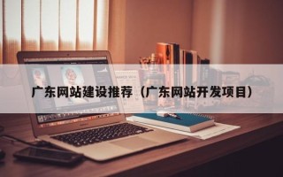 姜堰广东网站建设推荐（广东网站开发项目）