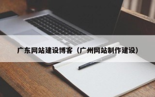 姜堰广东网站建设博客（广州网站制作建设）