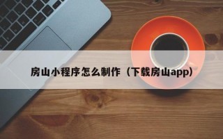 姜堰房山小程序怎么制作（下载房山app）
