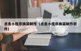 姜堰点击小程序换装制作（点击小程序换装制作软件）