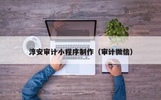 姜堰淳安审计小程序制作（审计微信）