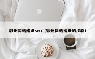 姜堰鄂州网站建设seo（鄂州网站建设的步骤）