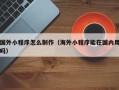 姜堰国外小程序怎么制作（海外小程序能在国内用吗）