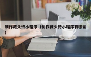 姜堰制作藏头诗小程序（制作藏头诗小程序有哪些）