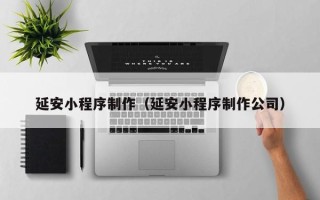 姜堰延安小程序制作（延安小程序制作公司）