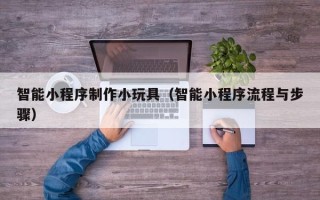 姜堰智能小程序制作小玩具（智能小程序流程与步骤）