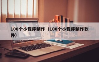 姜堰100个小程序制作（100个小程序制作软件）